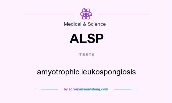 What does ALSP mean? It stands for amyotrophic leukospongiosis
