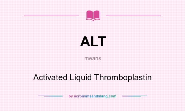 What does ALT mean? It stands for Activated Liquid Thromboplastin