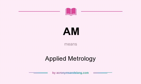 What does AM mean? It stands for Applied Metrology