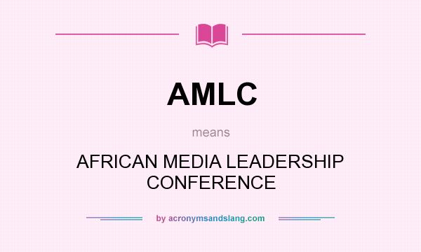 What does AMLC mean? It stands for AFRICAN MEDIA LEADERSHIP CONFERENCE