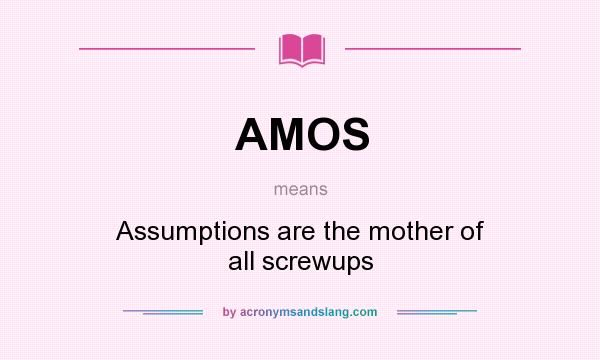 What does AMOS mean? It stands for Assumptions are the mother of all screwups