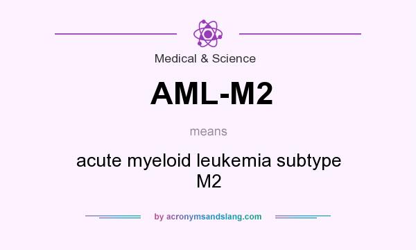What does AML-M2 mean? It stands for acute myeloid leukemia subtype M2