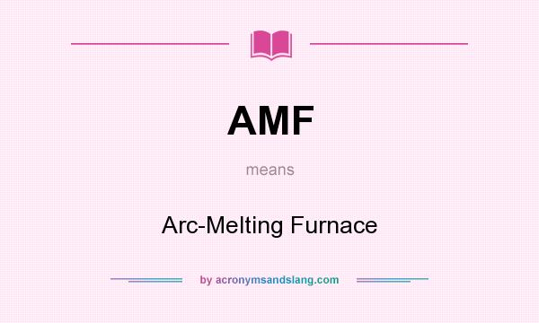 What does AMF mean? It stands for Arc-Melting Furnace
