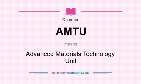 What does AMTU mean? It stands for Advanced Materials Technology Unit