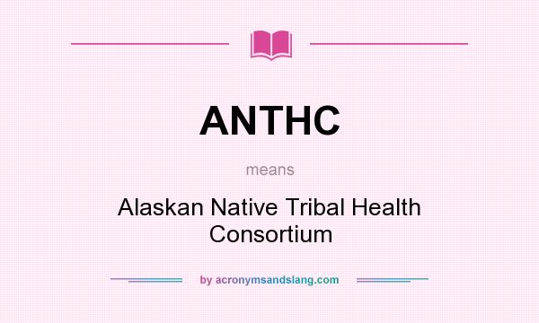 What does ANTHC mean? It stands for Alaskan Native Tribal Health Consortium