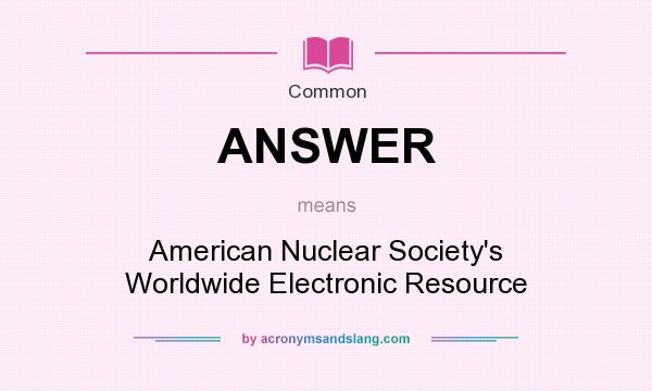 What does ANSWER mean? It stands for American Nuclear Society`s Worldwide Electronic Resource