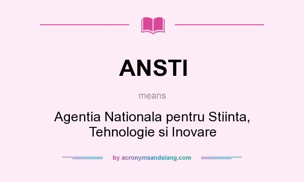 What does ANSTI mean? It stands for Agentia Nationala pentru Stiinta, Tehnologie si Inovare