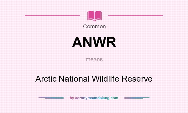 What does ANWR mean? It stands for Arctic National Wildlife Reserve