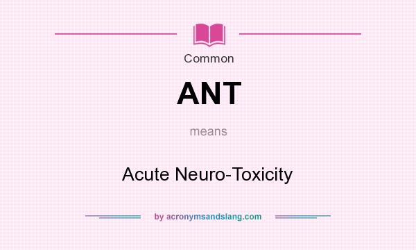 What does ANT mean? It stands for Acute Neuro-Toxicity