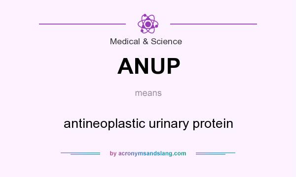 What does ANUP mean? It stands for antineoplastic urinary protein
