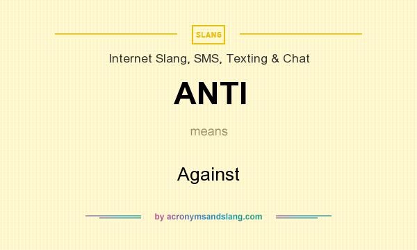 What does ANTI mean? It stands for Against