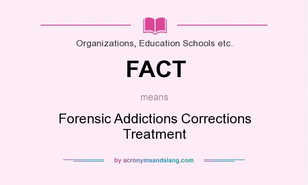 What does FACT mean? It stands for Forensic Addictions Corrections Treatment
