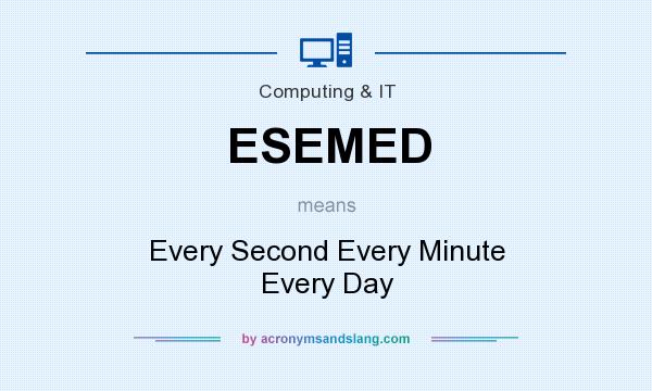 What does ESEMED mean? It stands for Every Second Every Minute Every Day