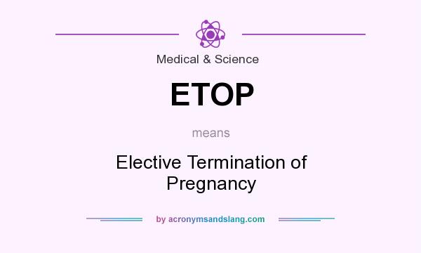 What does ETOP mean? It stands for Elective Termination of Pregnancy