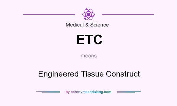 What does ETC mean? It stands for Engineered Tissue Construct