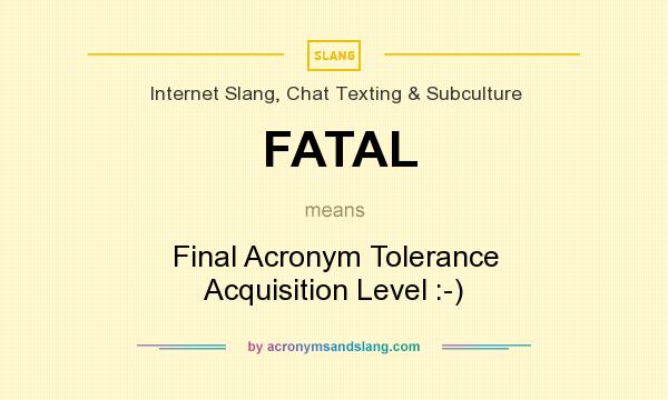 What does FATAL mean? It stands for Final Acronym Tolerance Acquisition Level :-)