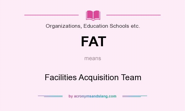 What does FAT mean? It stands for Facilities Acquisition Team