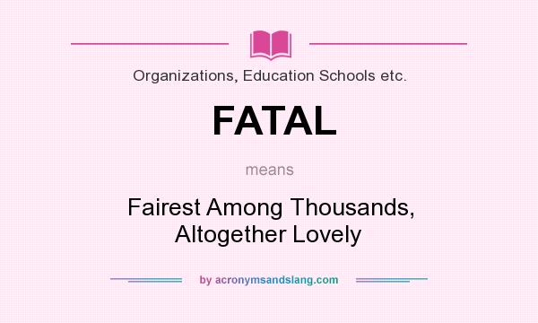 What does FATAL mean? It stands for Fairest Among Thousands, Altogether Lovely