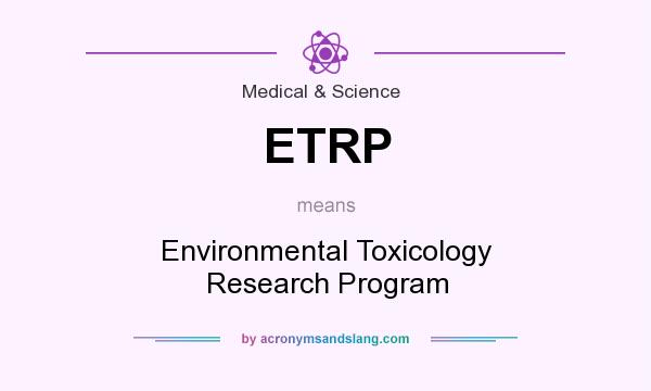 What does ETRP mean? It stands for Environmental Toxicology Research Program