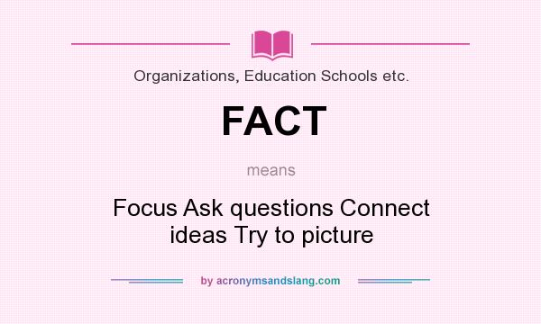 What does FACT mean? It stands for Focus Ask questions Connect ideas Try to picture