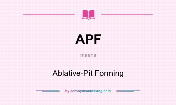What does APF mean? It stands for Ablative-Pit Forming