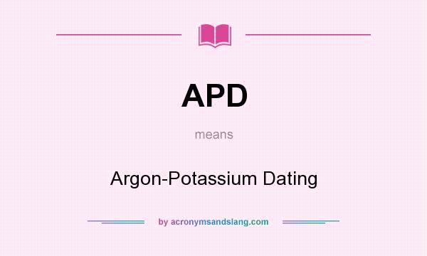 What does APD mean? It stands for Argon-Potassium Dating
