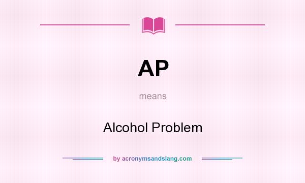 What does AP mean? It stands for Alcohol Problem