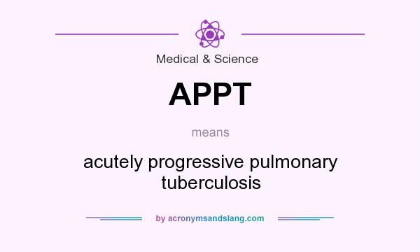 What does APPT mean? It stands for acutely progressive pulmonary tuberculosis
