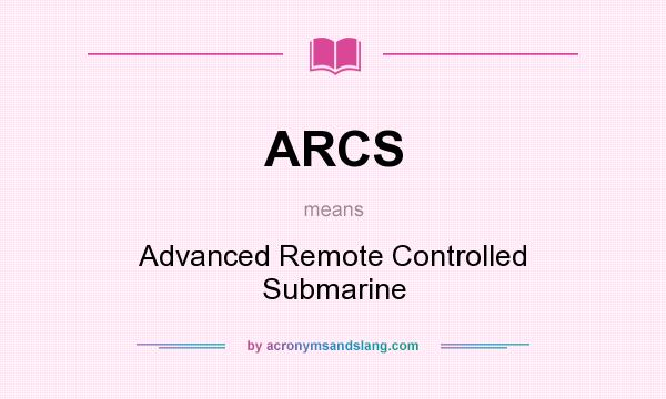 What does ARCS mean? It stands for Advanced Remote Controlled Submarine