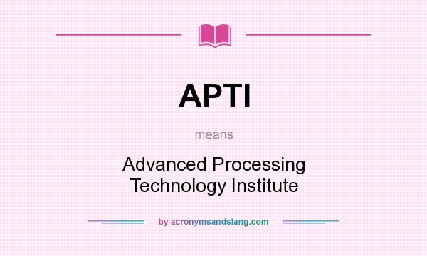What does APTI mean? It stands for Advanced Processing Technology Institute