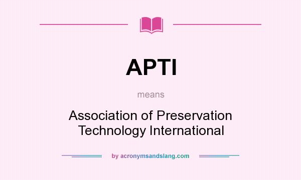 What does APTI mean? It stands for Association of Preservation Technology International