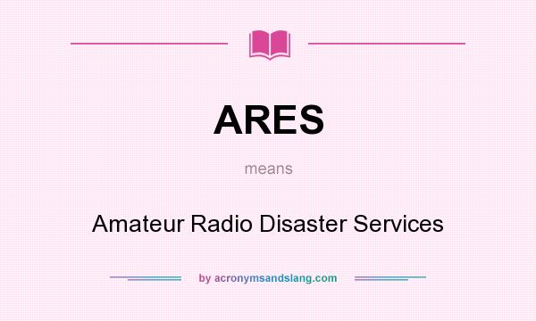 What does ARES mean? It stands for Amateur Radio Disaster Services