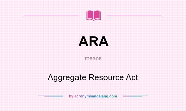 What does ARA mean? It stands for Aggregate Resource Act