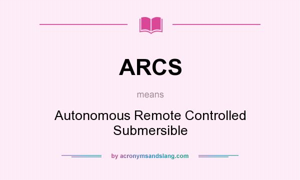 What does ARCS mean? It stands for Autonomous Remote Controlled Submersible