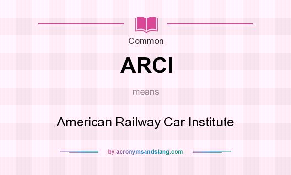 What does ARCI mean? It stands for American Railway Car Institute