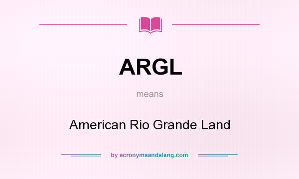 What does ARGL mean? It stands for American Rio Grande Land