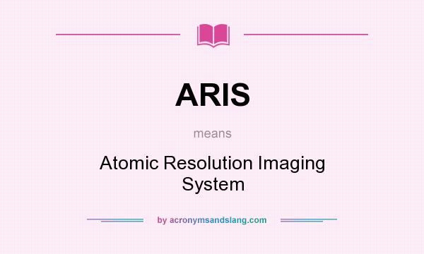 What does ARIS mean? It stands for Atomic Resolution Imaging System