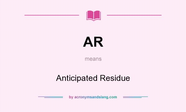 What does AR mean? It stands for Anticipated Residue