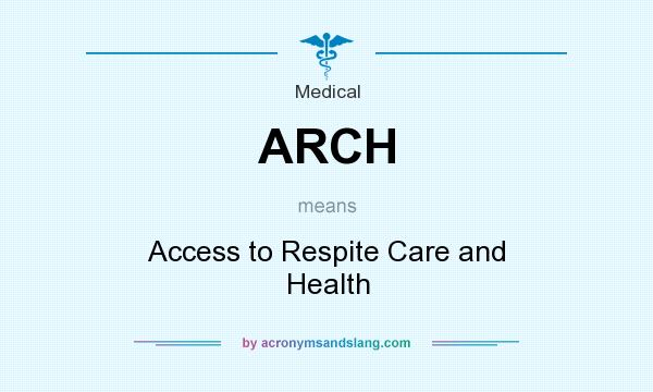 What does ARCH mean? It stands for Access to Respite Care and Health