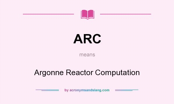 What does ARC mean? It stands for Argonne Reactor Computation
