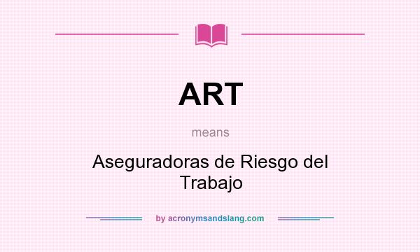 What does ART mean? It stands for Aseguradoras de Riesgo del Trabajo