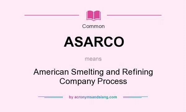 What does ASARCO mean? It stands for American Smelting and Refining Company Process