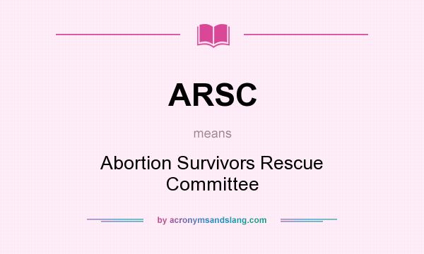What does ARSC mean? It stands for Abortion Survivors Rescue Committee