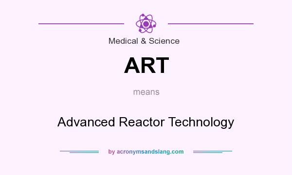 What does ART mean? It stands for Advanced Reactor Technology