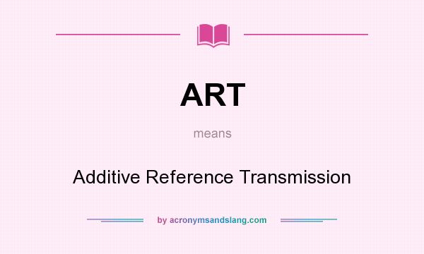 What does ART mean? It stands for Additive Reference Transmission