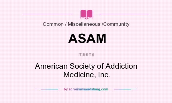 What does ASAM mean? It stands for American Society of Addiction Medicine, Inc.