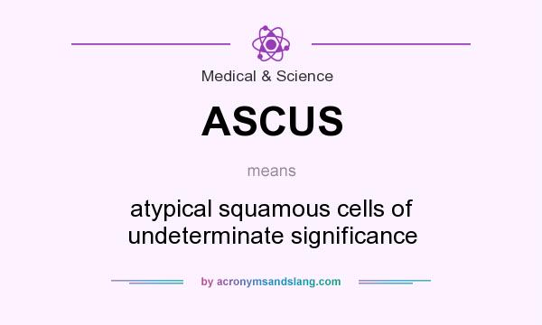 What does ASCUS mean? It stands for atypical squamous cells of undeterminate significance