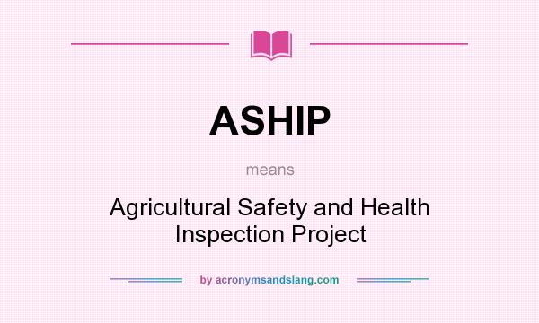 What does ASHIP mean? It stands for Agricultural Safety and Health Inspection Project