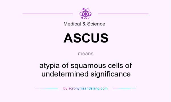 What does ASCUS mean? It stands for atypia of squamous cells of undetermined significance