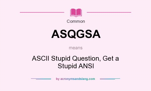 What does ASQGSA mean? It stands for ASCII Stupid Question, Get a Stupid ANSI
